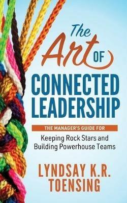 The Art of Connected Leadership: The Manager's Guide for Keeping Rock Stars and Building Powerhouse Teams - Lyndsay K. R. Toensing - cover