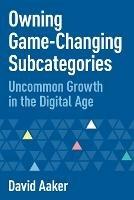 Owning Game-Changing Subcategories: Uncommon Growth in the Digital Age - David Aaker - cover