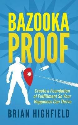 Bazooka Proof: Create a Foundation of Fulfillment So Your Happiness Can Thrive - Brian Highfield - cover