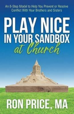 Play Nice in Your Sandbox at Church: An 8 Step Model to Help You Prevent or Resolve Conflict with Your Brothers and Sisters - Ron Price - cover