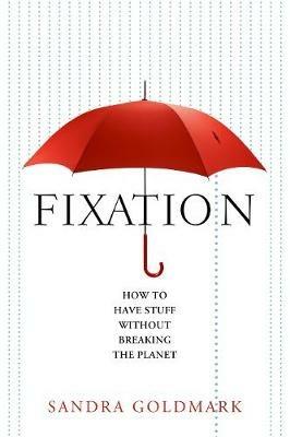 Fixation: How to Have Stuff Without Breaking the Planet - Sandra Goldmark - cover