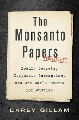 The Monsanto Papers: Deadly Secrets, Corporate Corruption, and One Man's Search for Justice - Carey Gillam - cover