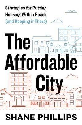 The Affordable City: Strategies for Putting Housing Within Reach (and Keeping It There) - Shane Phillips - cover