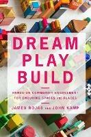 Dream Play Build: Hands-On Community Engagement for Enduring Spaces and Places - James Rojas,John Kamp - cover