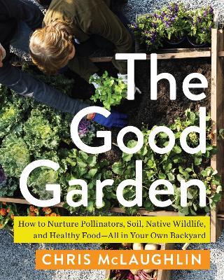 The Good Garden: How to Nurture Pollinators, Soil, Native Wildlife, and Healthy Food--All in Your Own Backyard - Chris McLaughlin - cover