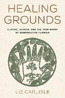 Healing Grounds: Climate, Justice, and the Deep Roots of Regenerative Farming - Liz Carlisle - cover