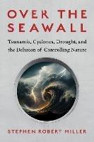 Over the Seawall: Tsunamis, Cyclones, Drought, and the Delusion of Controlling Nature - Stephen Robert Miller - cover