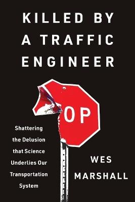 Killed by a Traffic Engineer: Shattering the Delusion That Science Underlies Our Transportation System - Wes Marshall - cover