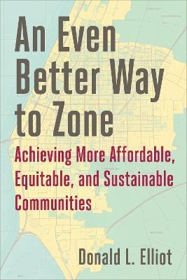 An Even Better Way to Zone: Achieving More Affordable, Equitable, and Sustainable Communities - Donald L Elliott - cover