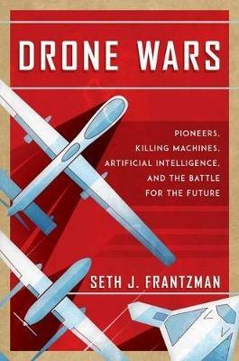 Drone Wars: Pioneers, Killing Machines, Artificial Intelligence, and the Battle for the Future - Seth J. Frantzman - cover