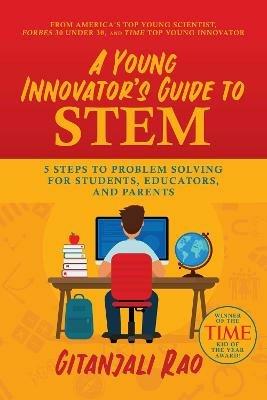 A Young Innovator's Guide to STEM: 5 Steps To Problem Solving For Students, Educators, and Parents - Gitanjali Rao - cover