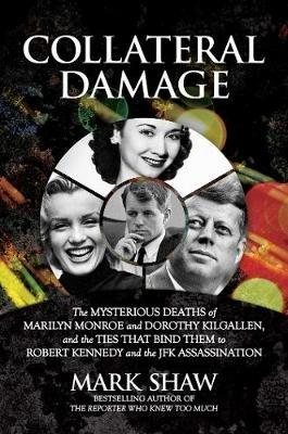 Collateral Damage: The Mysterious Deaths of Marilyn Monroe and Dorothy Kilgallen, and the Ties that Bind Them to Robert Kennedy and the JFK Assassination - Mark Shaw - cover