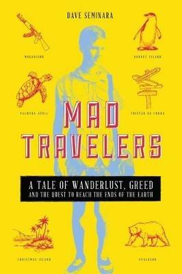 Mad Travelers: A Tale of Wanderlust, Greed and the Quest to Reach the Ends of the Earth - Dave Seminara - cover