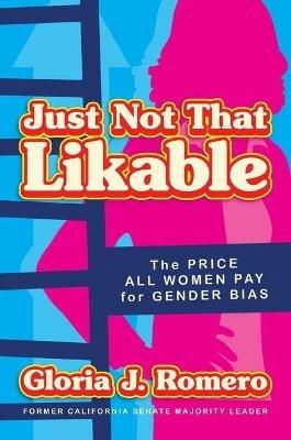 Just Not That Likable: The Price All Women Pay for Gender Bias - Gloria J. Romero - cover
