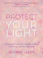 Protect Your Light: A Practical Guide to Energy Protection, Cleansing, and Cutting Cords - George Lizos - cover