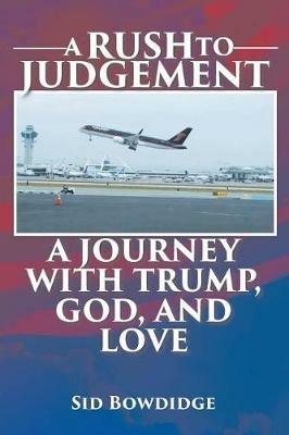 A Rush to Judgement: A Journey with Trump, God, and Love - Sid Bowdidge - cover