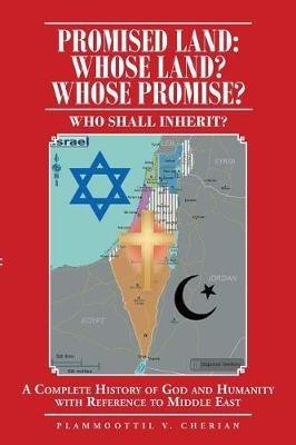 Promised Land: Whose Land? Whose Promise?: WHO SHALL INHERIT? A complete History of God and Humanity with Reference to Middle East - Plammoottil V Cherian - cover