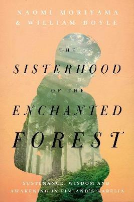 The Sisterhood of the Enchanted Forest: Sustenance, Wisdom, and Awakening in Finland's Karelia - Naomi Moriyama,William Doyle - cover
