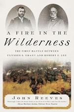 A Fire in the Wilderness: The First Battle Between Ulysses S. Grant and Robert E. Lee