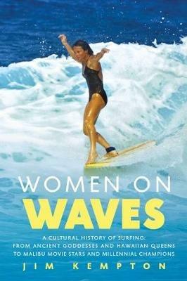 Women on Waves: A Cultural History of Surfing: From Ancient Goddesses and Hawaiian Queens to Malibu Movie Stars and Millennial Champions - Jim Kempton - cover