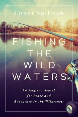Fishing the Wild Waters: An Angler's Search for Peace and Adventure in the Wilderness - Conor Sullivan - cover