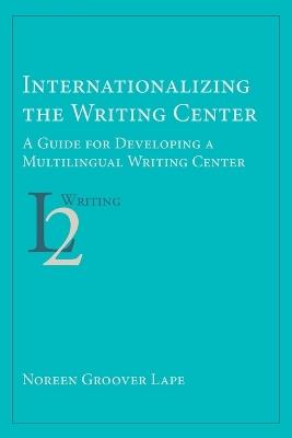 Internationalizing the Writing Center: A Guide for Developing a Multilingual Writing Center - Noreen Groover Lape - cover