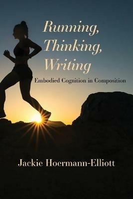Running, Thinking, Writing: Embodied Cognition in Composition - Jackie Hoermann-Elliott - cover