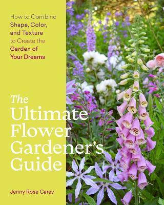 The Ultimate Flower Gardener's Guide: How to Combine Shape, Color, and Texture to Create the Garden of Your Dreams - Jenny Rose Carey - cover