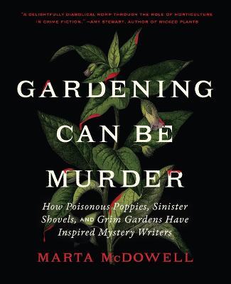 Gardening Can Be Murder: How Poisonous Poppies, Sinister Shovels, and Grim Gardens Have Inspired Mystery Writers - Marta McDowell - cover
