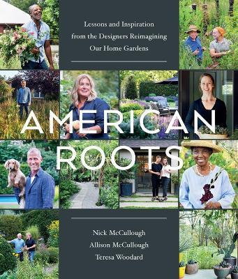 American Roots: Lessons and Inspiration from the Designers Reimagining Our Home Gardens - Allison McCullough,Nick McCullough,Teresa Woodard - cover