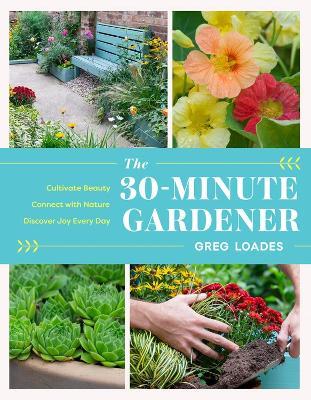 The 30-Minute Gardener: Cultivate Beauty and Joy by Gardening Every Day - Greg Loades - cover