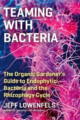 Teaming with Bacteria: The Organic Gardener’s Guide to Endophytic Bacteria and the Rhizophagy Cycle - Jeff Lowenfels - cover