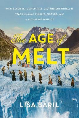 The Age of Melt: What Glaciers, Ice Mummies, and Ancient Artifacts Teach Us about Climate, Culture, and a Future without Ice - Lisa Baril - cover
