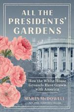 All the Presidents' Gardens: How the White House Grounds Have Grown with America