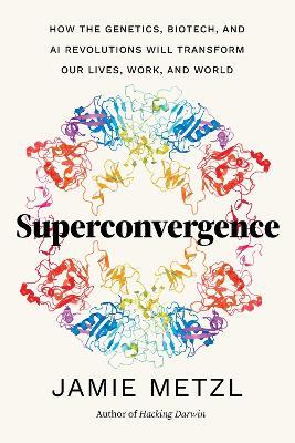 Superconvergence: How the Genetics, Biotech, and AI Revolutions Will Transform our Lives, Work, and World - Jamie Metzl - cover