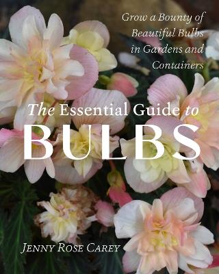 The Essential Guide to Bulbs: How to Grow a Bounty of Beautiful Bulbs in Gardens and Containers - Jenny Rose Carey - cover