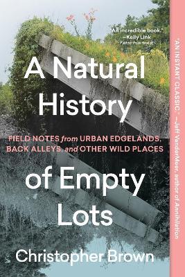 A Natural History of Empty Lots: Field Notes from Urban Edgelands, Back Alleys, and Other Wild Places - Christopher Brown - cover
