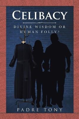 Celibacy: Divine Wisdom Or Human Folly? - Padre Tony - cover