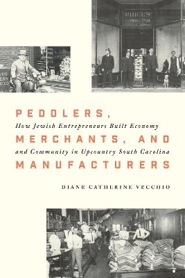 Peddlers, Merchants, and Manufacturers: How Jewish Entrepreneurs Built Economy and Community in Upcountry South Carolina - Diane C. Vecchio - cover