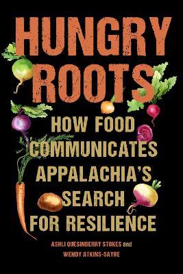 Hungry Roots: How Food Communicates Appalachia's Search for Resilience - Ashli Quesinberry Stokes,Wendy Atkins-Sayre - cover