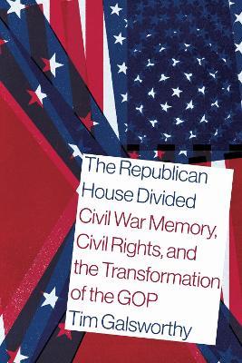 The Republican House Divided: Civil War Memory, Civil Rights, and the Transformation of the GOP - Tim Galsworthy - cover