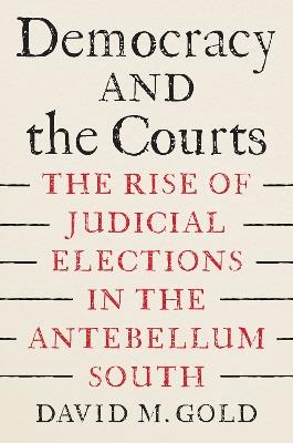 Democracy and the Courts: The Rise of Judicial Elections in the Antebellum South - David M. Gold - cover