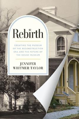 Rebirth: Creating the Museum of the Reconstruction Era and the Future of the House Museum - Jennifer Whitmer Taylor - cover