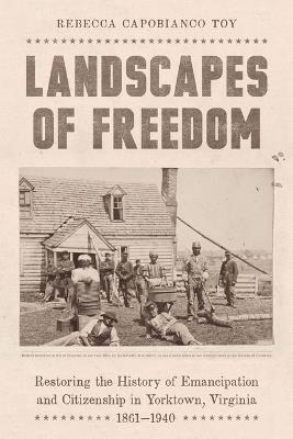 Landscapes of Freedom: Restoring the History of Emancipation and Citizenship in Yorktown, Virginia, 1861–1940 - Rebecca Capobianco Toy - cover