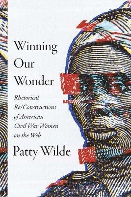 Winning Our Wonder: Rhetorical Re/Constructions of American Civil War Women on the Web - Patty Wilde - cover