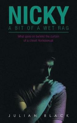 Nicky - a Bit of a Wet Rag: What Goes on Behind the Curtain of a Closet Homosexual - Julian Black - cover