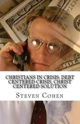 Christians In Crisis: Debt Centered Crisis, Christ Centered Solution - Steven Cohen - cover