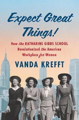 Expect Great Things!: How the Katharine Gibbs School Revolutionized the American Workplace for Women - Vanda Krefft - cover