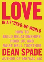 Love in a Fucked-Up World: How to Build Relationships, Hook Up, and Raise Hell, Together
