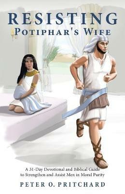 Resisting Potiphar's Wife: A 31-Day Devotional & Biblical Guide to Strengthen and Assist Men in Moral Purity - Peter O Pritchard - cover